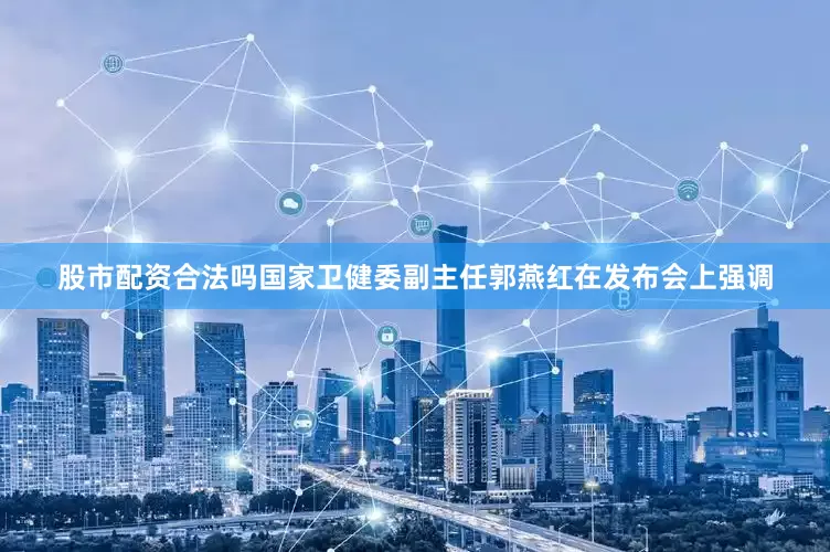 股市配资合法吗国家卫健委副主任郭燕红在发布会上强调