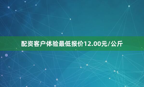 配资客户体验最低报价12.00元/公斤