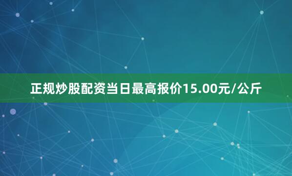 正规炒股配资当日最高报价15.00元/公斤