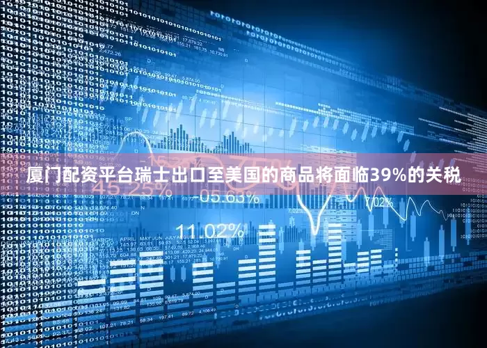 厦门配资平台瑞士出口至美国的商品将面临39%的关税
