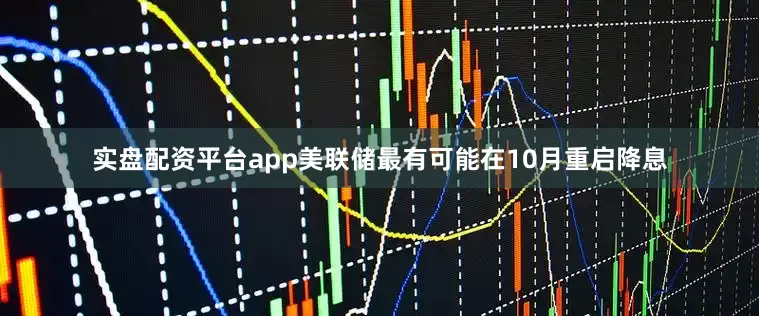 实盘配资平台app美联储最有可能在10月重启降息