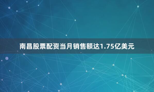南昌股票配资当月销售额达1.75亿美元
