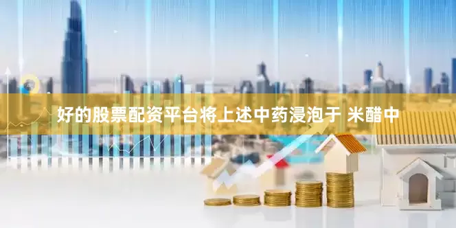 好的股票配资平台将上述中药浸泡于 米醋中