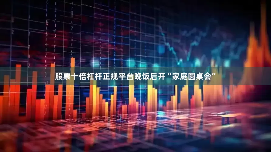 股票十倍杠杆正规平台晚饭后开“家庭圆桌会”