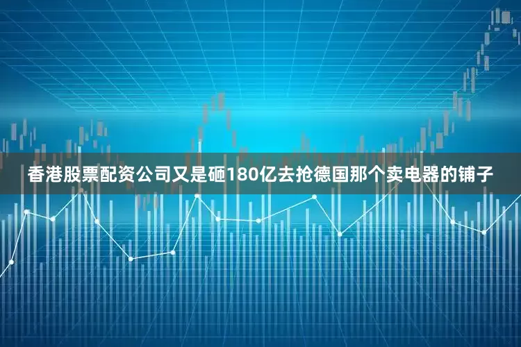 香港股票配资公司又是砸180亿去抢德国那个卖电器的铺子