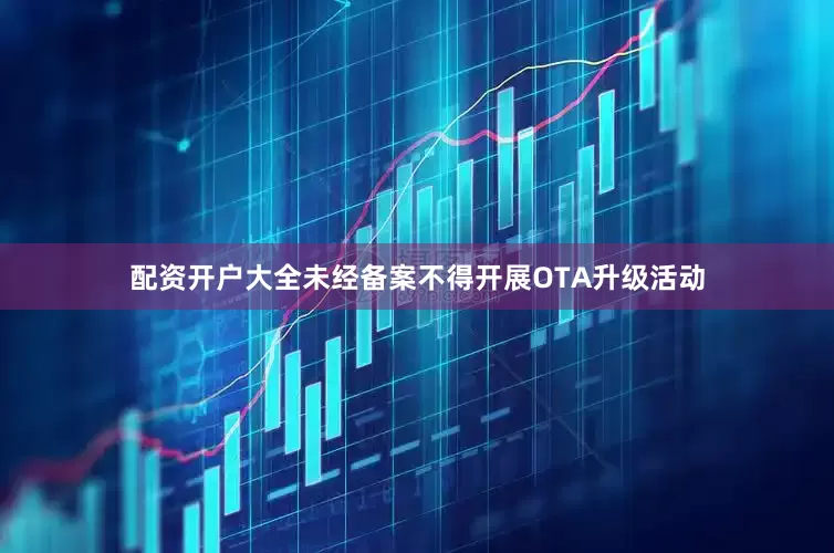 配资开户大全未经备案不得开展OTA升级活动
