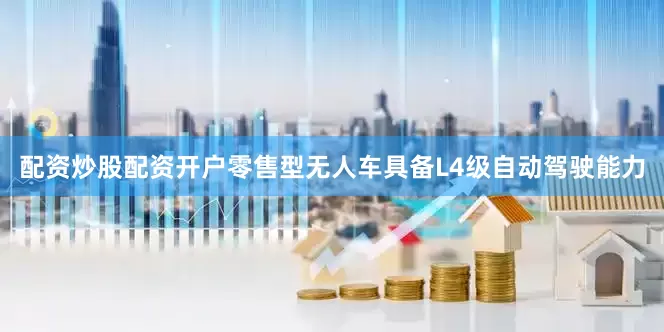 配资炒股配资开户零售型无人车具备L4级自动驾驶能力