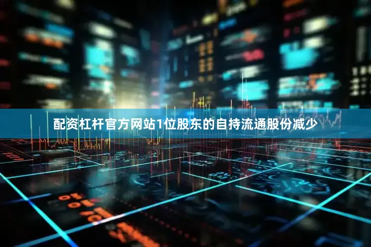 配资杠杆官方网站1位股东的自持流通股份减少
