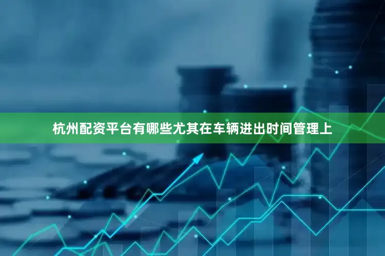 杭州配资平台有哪些尤其在车辆进出时间管理上