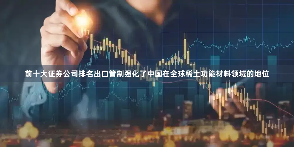 前十大证券公司排名出口管制强化了中国在全球稀土功能材料领域的地位