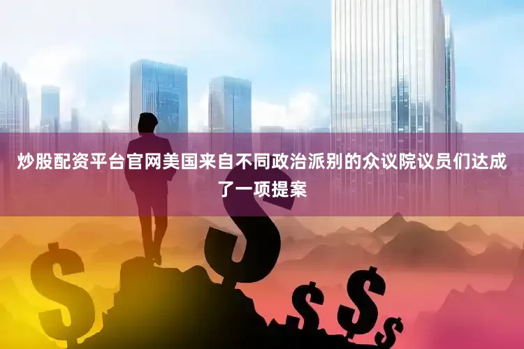 炒股配资平台官网美国来自不同政治派别的众议院议员们达成了一项提案