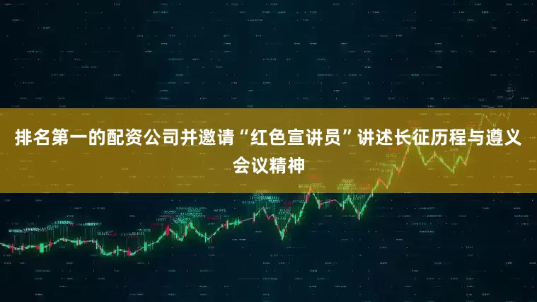 排名第一的配资公司并邀请“红色宣讲员”讲述长征历程与遵义会议精神