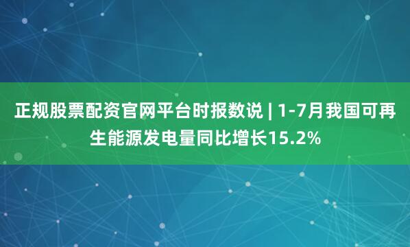 正规股票配资官网平台时报数说 | 1-7月我国可再生能源发电量同比增长15.2%