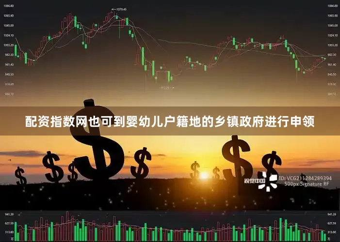 配资指数网也可到婴幼儿户籍地的乡镇政府进行申领