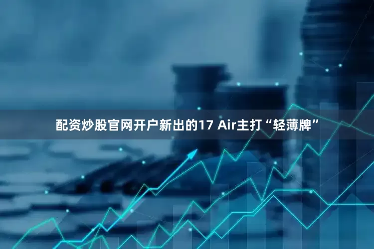 配资炒股官网开户新出的17 Air主打“轻薄牌”