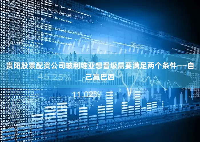 贵阳股票配资公司玻利维亚想晋级需要满足两个条件——自己赢巴西