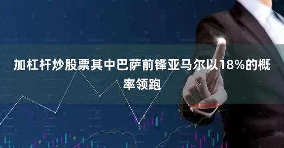 加杠杆炒股票其中巴萨前锋亚马尔以18%的概率领跑