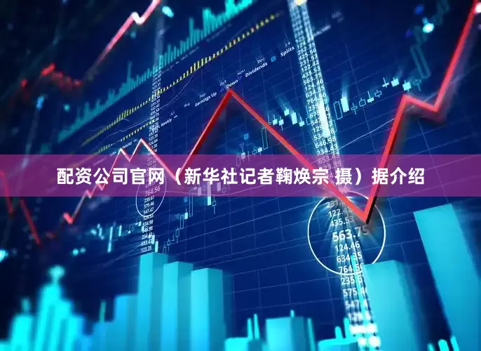 配资公司官网（新华社记者鞠焕宗 摄）据介绍