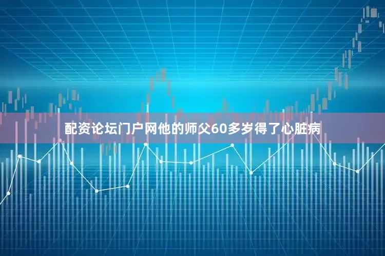 配资论坛门户网他的师父60多岁得了心脏病