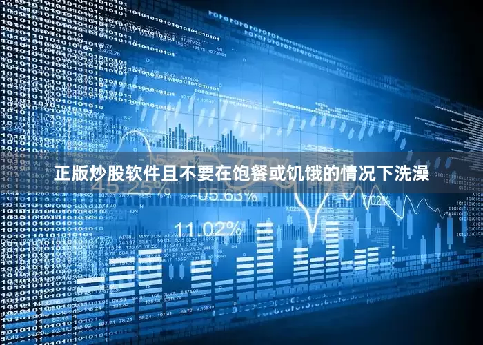 正版炒股软件且不要在饱餐或饥饿的情况下洗澡