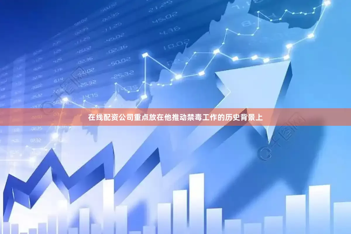 在线配资公司重点放在他推动禁毒工作的历史背景上