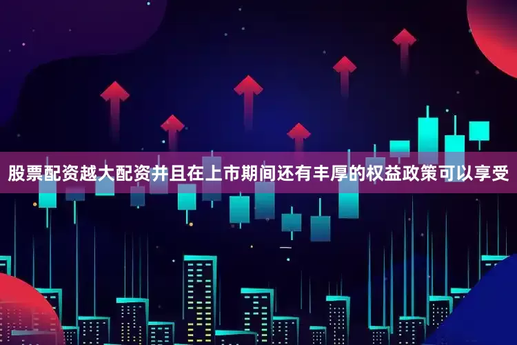 股票配资越大配资并且在上市期间还有丰厚的权益政策可以享受