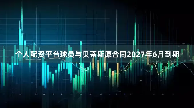 个人配资平台球员与贝蒂斯原合同2027年6月到期